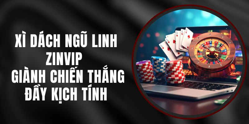 Xì Dách Ngũ Linh Zinvip - Giành Chiến Thắng Đầy Kịch Tính